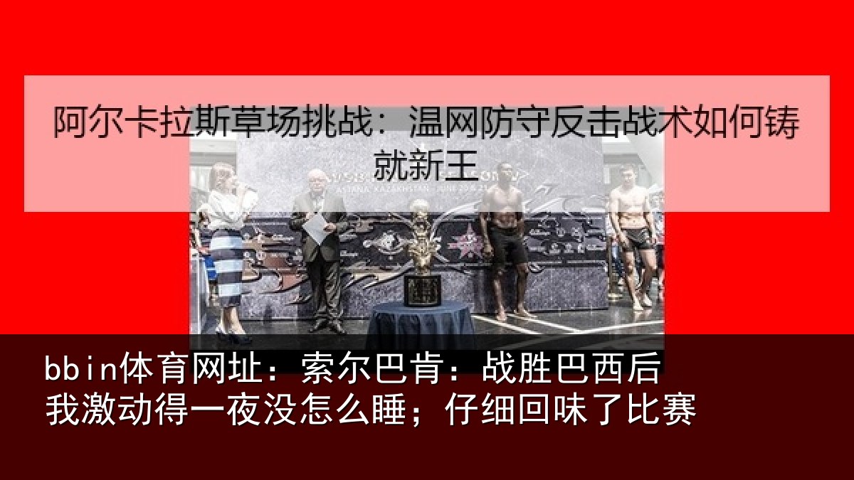 bbin体育网址:索尔相关情况激动相关情况细回味了比赛