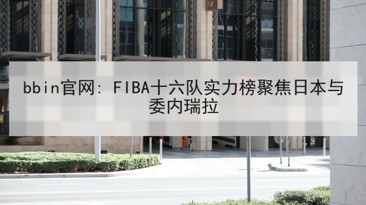 bbin官网: FIBA十六队实力榜聚焦日本与委内瑞拉