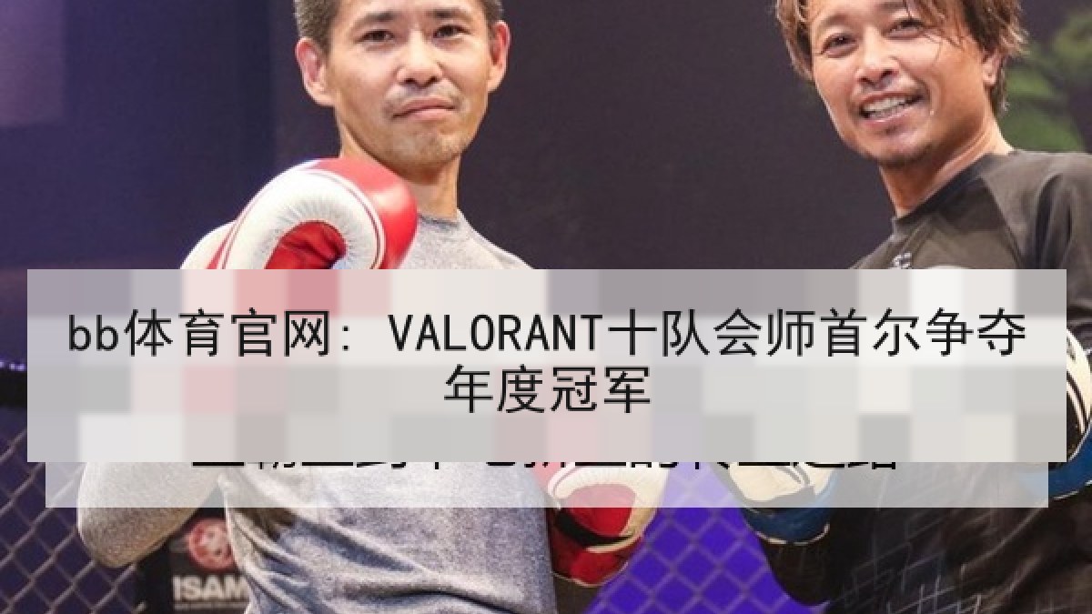 bb体育官网: VALORANT十队会师首尔争夺年度冠军