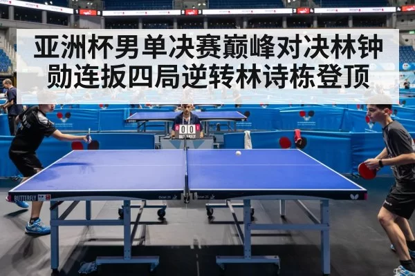 亚洲杯男单决赛巅峰对决林钟勋连扳四局逆转林诗栋登顶