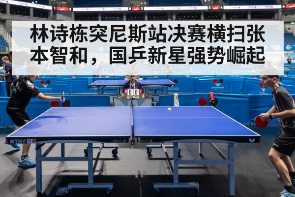 林诗栋突尼斯站决赛横扫张本智和,国乒新星强势崛起