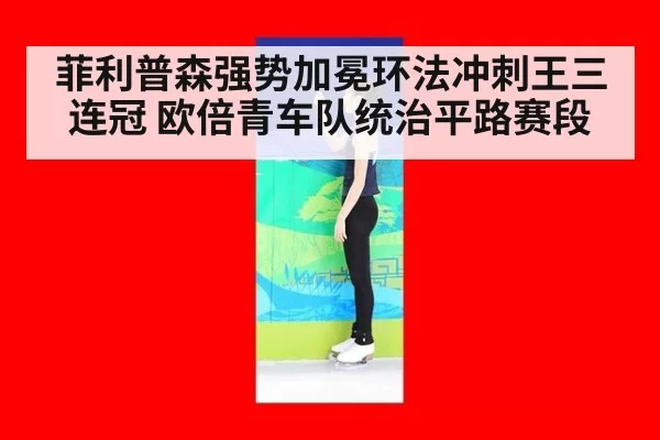 菲利普森强势加冕环法冲刺王三连冠 欧倍青车队统治平路赛段