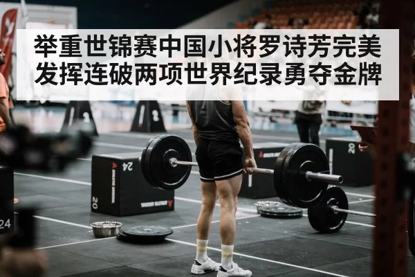 举重世锦赛中国小将罗诗芳完美发挥连破两项世界纪录勇夺金牌