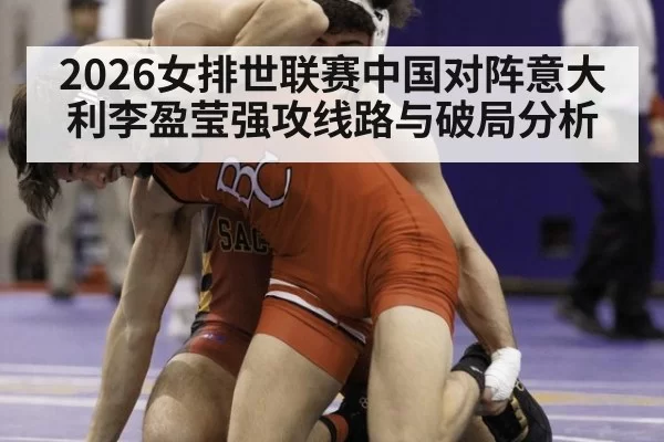 2026女排世联赛中国对阵意大利李盈莹强攻线路与破局分析